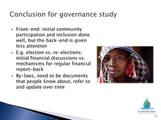    Front-end: initial community
    participation and inclusion done
    well, but the back-end is given
    less attention
   E.g. election vs. re-elections;
    initial financial discussions vs.
    mechanisms for regular financial
    report-back
   By-laws, need to be documents
    that people know about, refer to
    and update over time




                                        12
 