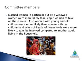    Married women in particular but also widowed
    women were more likely than single women to take
    on these roles. Also women with young and old
    children were more likely than women with no
    children and wives of heads of households were more
    likely to take be involved compared to another adult
    living in the household.




                                                           20
 