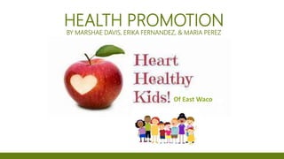 HEALTH PROMOTION
BY MARSHAE DAVIS, ERIKA FERNANDEZ, & MARIA PEREZ
Of East Waco
 