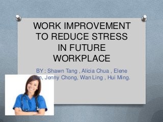 WORK IMPROVEMENT
TO REDUCE STRESS
IN FUTURE
WORKPLACE
BY : Shawn Tang , Alicia Chua , Elene
Lim, Jenny Chong, Wan Ling , Hui Ming.

 