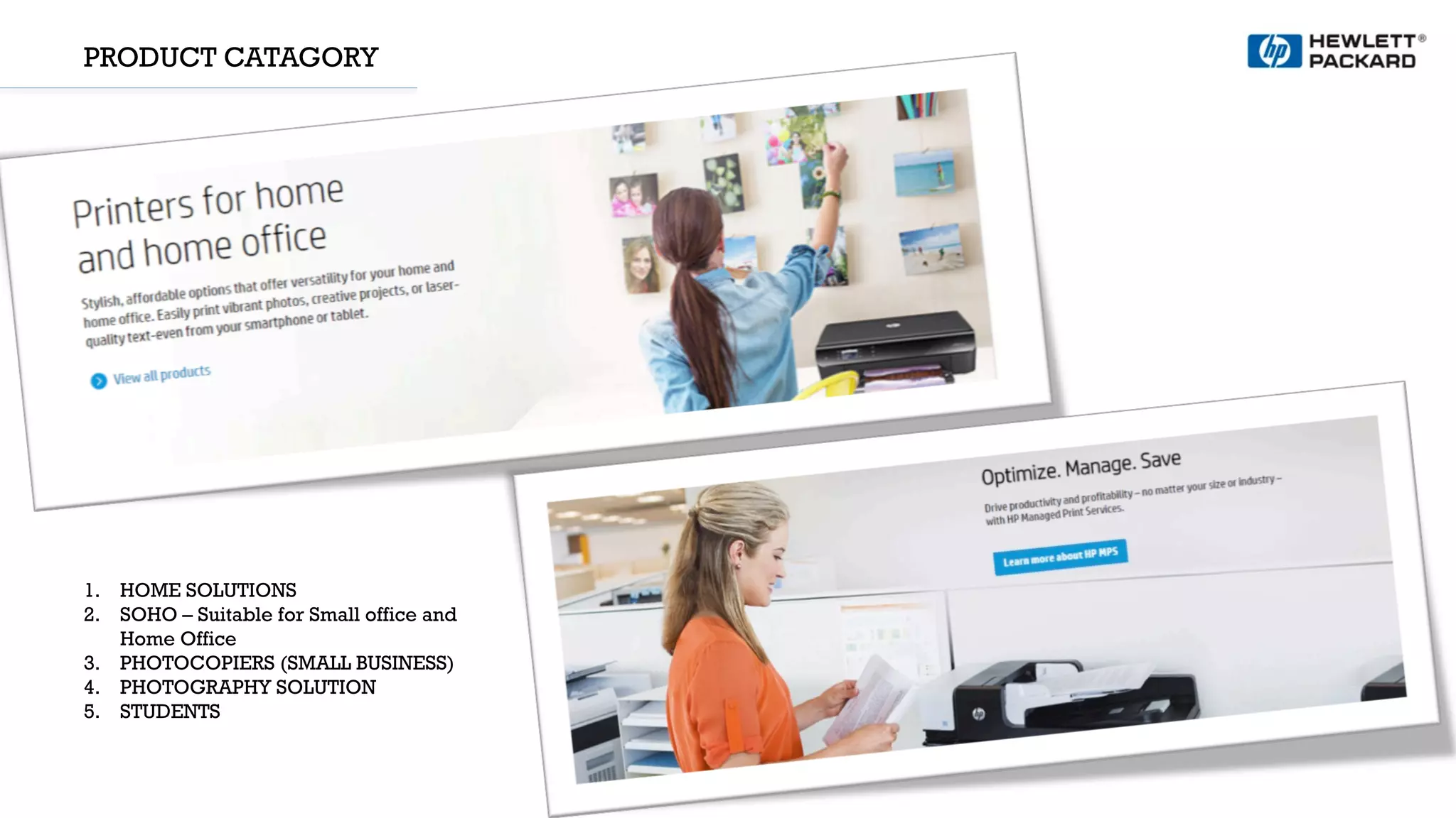 PRODUCT CATAGORY
1.  HOME SOLUTIONS
2.  SOHO – Suitable for Small office and
Home Office
3.  PHOTOCOPIERS (SMALL BUSINESS)
4.  PHOTOGRAPHY SOLUTION
5.  STUDENTS
 