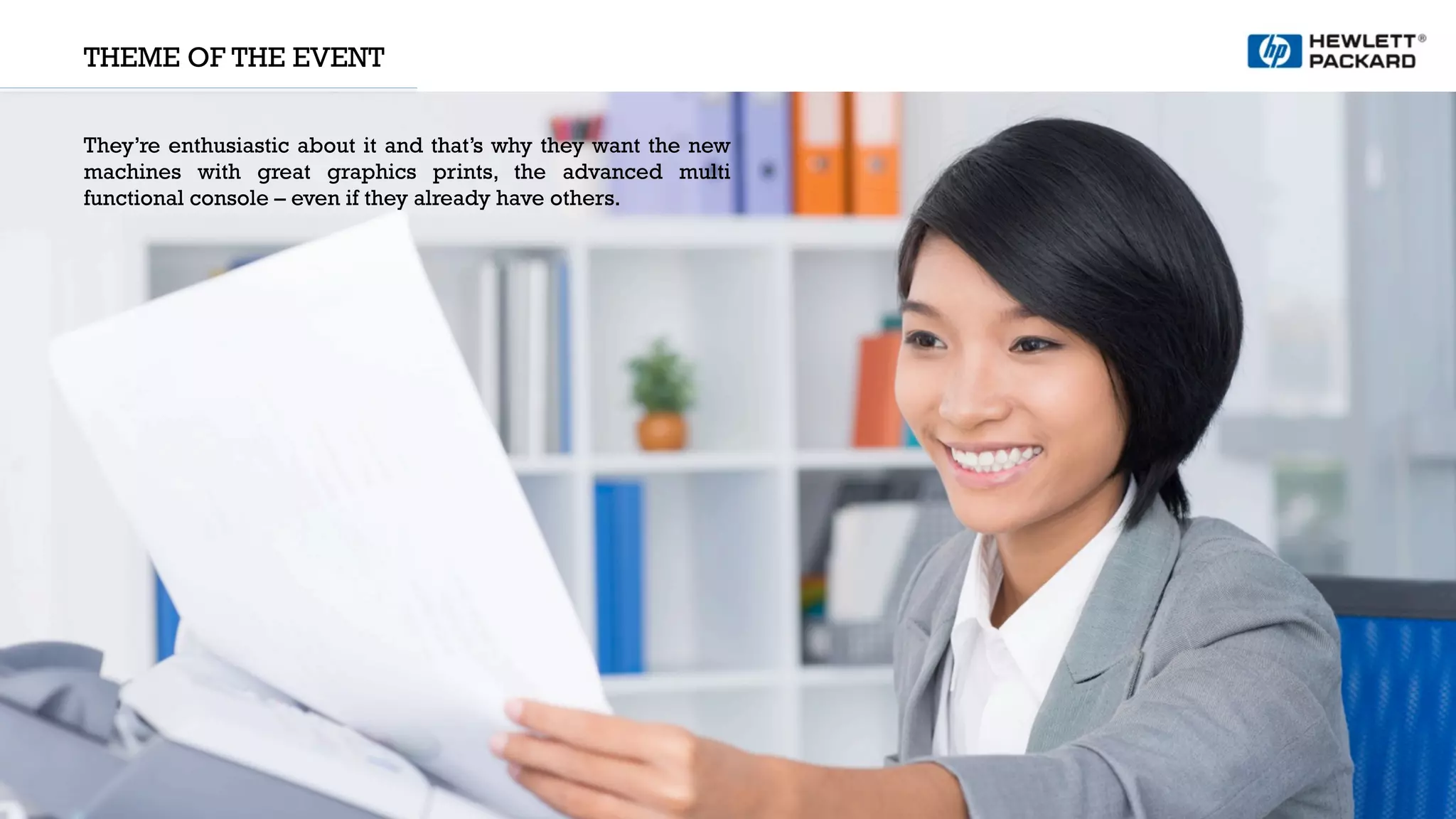 THEME OF THE EVENT
They’re enthusiastic about it and that’s why they want the new
machines with great graphics prints, the advanced multi
functional console – even if they already have others.
 