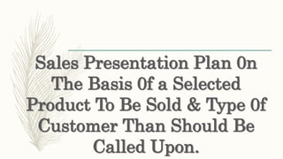 Sales Presentation Plan 0n
The Basis 0f a Selected
Product To Be Sold & Type 0f
Customer Than Should Be
Called Upon.
 
