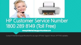 HP Customer Service Number
1800 289 8149 (Toll Free)
Contact PrinterTechsSupportNumber for any type of Printer Support. We are 24*7*365 available.
www.printertechssupportnumber.com
 