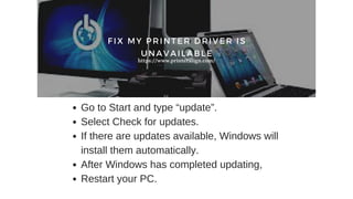 Go to Start and type “update”.
Select Check for updates.
If there are updates available, Windows will
install them automatically.
After Windows has completed updating,
Restart your PC.
FIX MY PRINTER DRIVER IS
UNAVAILABLE
https://www.printeralign.com/
 