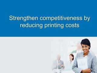 Strengthen competitiveness by
reducing printing costs
 