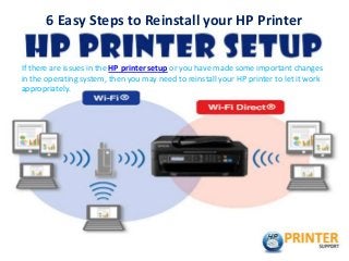 If there are issues in the HP printer setup or you have made some important changes
in the operating system, then you may need to reinstall your HP printer to let it work
appropriately.
6 Easy Steps to Reinstall your HP Printer
 