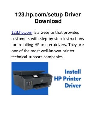 123.hp.com/setup Driver
Download
123.hp.com is a website that provides
customers with step-by-step instructions
for installing HP printer drivers. They are
one of the most well-known printer
technical support companies.
 