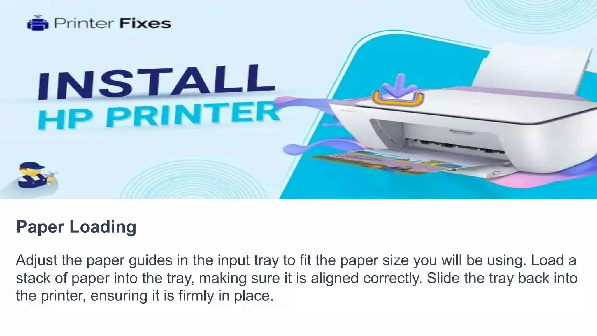 Paper Loading
Adjust the paper guides in the input tray to fit the paper size you will be using. Load a
stack of paper into the tray, making sure it is aligned correctly. Slide the tray back into
the printer, ensuring it is firmly in place.
 