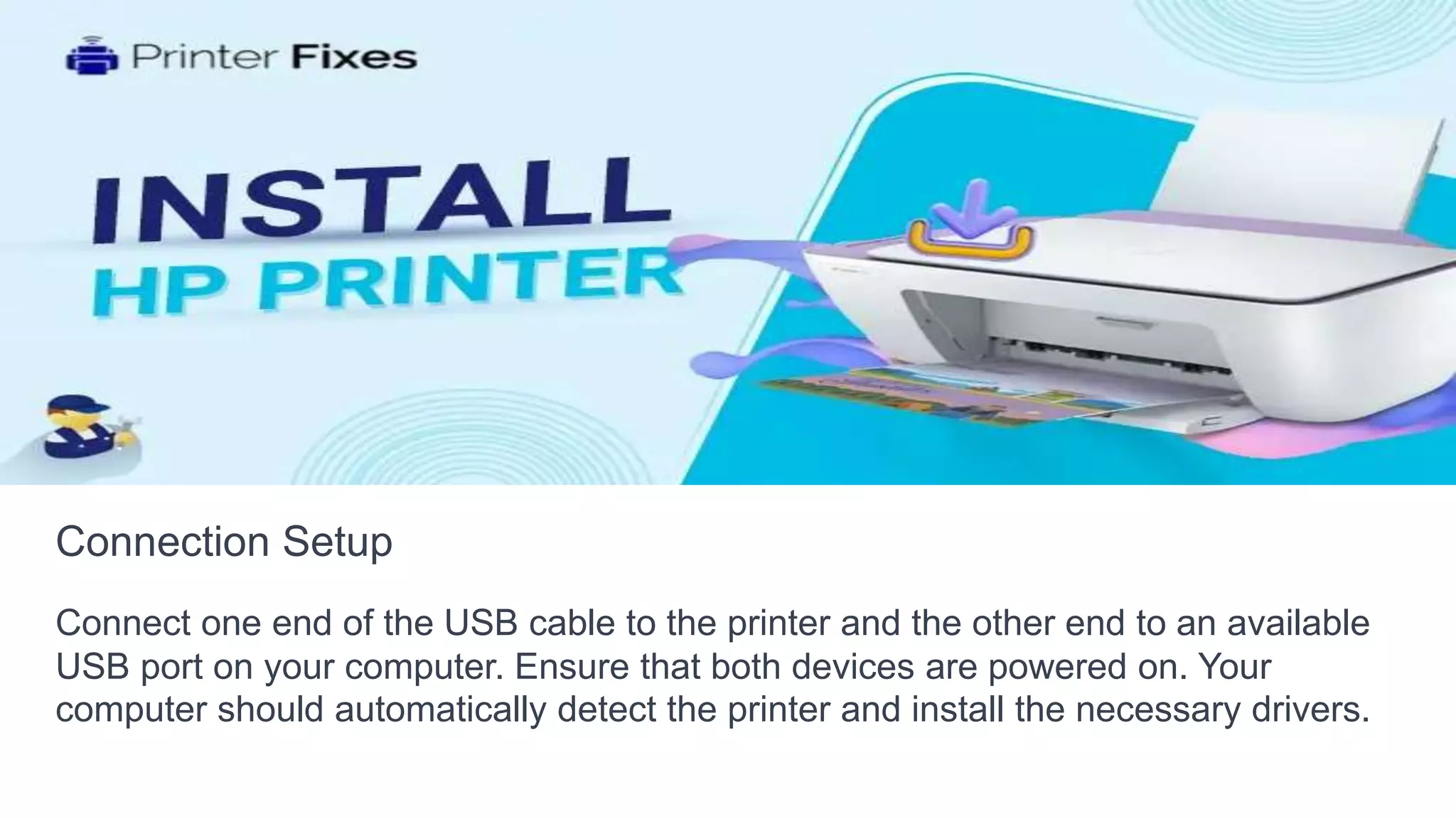 Connection Setup
Connect one end of the USB cable to the printer and the other end to an available
USB port on your computer. Ensure that both devices are powered on. Your
computer should automatically detect the printer and install the necessary drivers.
 