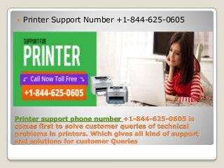 Printer support phone number +1-844-625-0605 is
comes first to solve customer queries of technical
problems in printers. Which gives all kind of support
and solutions for customer Queries
 Printer Support Number +1-844-625-0605
 