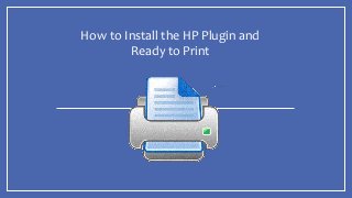 How to Install the HP Plugin and
Ready to Print
 