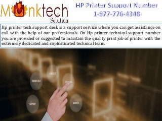 Hp printer tech support desk is a support service where you can get assistance on
call with the help of our professionals. On Hp printer technical support number
you are provided or suggested to maintain the quality print job of printer with the
extremely dedicated and sophisticated technical team.
 