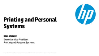 Printing and Personal
Systems
Dion Weisler
Executive Vice President
Printing and Personal Systems

© Copyright 2013 Hewlett-Packard Development Company, L.P. The information contained herein is subject to change without notice.

 