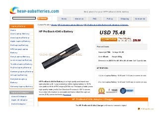 Best prices f or your HP ProBook 4340s battery


                                                              Ho m e            Abo ut us              FAQ                Po licy           Shipping           Co nt act Us


                                Current Po sitio n:Ho m e >HP/Co m paq Lapt o p Bat t e ry>HP Pro Bo o k 4 34 0 s Bat t e ry,AC Adapt e r / Charge r
 Lapt o p Bat t e ry

Ho m e

Ace r Lapt o p Bat t e ry
                                 HP ProBook 4340s Battery
                                                                                                                USD 75.48
Asus Lapt o p Bat t e ry

Apple Lapt o p Bat t e ry

De ll Lapt o p Bat t e ry
                                                                                                             Pro duct Details:
HP/Co m paq Lapt o p

Bat t e ry                                                                                                    Capacity:4 7 Wh    Vo ltage:10 .8V

So ny Lapt o p Bat t e ry                                                                                     Co lo r:Black      Weight:36 3g

Le no vo Lapt o p Bat t e ry                                                                                  Dimensio ns:26 5 .0 0 x 4 5 .9 0 x 20 .4 1 m m Cell Type:Li-io n
To shiba Lapt o p Bat t e ry

Fujit su Lapt o p Bat t e ry                                                                                 AT T ENT ION:
Sam sung Lapt o p Bat t e ry

LG Lapt o p Bat t e ry                                                                                        1. Li-Io n Lapto p Battery 10 .8 V and 11.1V are in co mmo n use.

Ko hjinsha Lapt o p
                                 HP Pro Bo o k 4 34 0 s Bat t e ry is a high quality and brand new            2. Li-Io n Lapto p Battery 14.4V and 14.8 V are in co mmo n use.
Bat t e ry
                                 lapto p battery with 1 year warranty and this lapto p battery is 10 0 %
Gat e way Lapt o p Bat t e ry    co mpatible with the HP/Co mpaq OEM o ne! This lapto p battery uses
                                 high quality battery cells.Our Checko ut Pro cess is 10 0 % secure.
 Lapt o p AC Adapt e r           Yo ur o rder info rmatio n is encrypted and transmitted thro ugh o ur
                                 secure (SSL) server techno lo gy.>>mo re
 Asus AC Adapt e r

 Apple AC Adapt e r                                                         HP ProBook 4340s Adapt er / Charger
 De ll AC Adapt e r
                                                                                The HP Pro Bo o k 4 34 0 s Charge r will meet o r exceed o riginal

                                                                                                                                                                       PDFmyURL.com
 