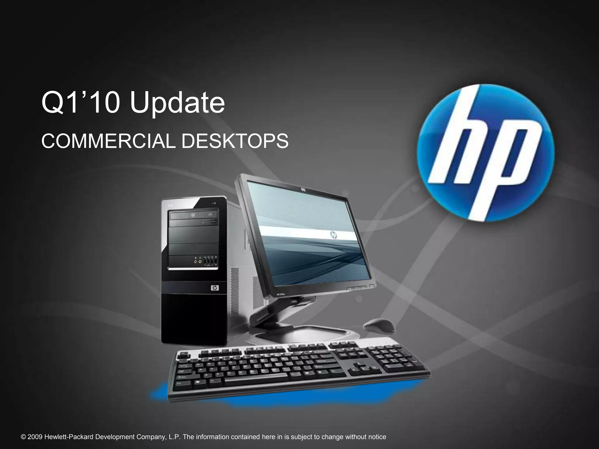 Q1’10 Update
      COMMERCIAL DESKTOPS




© 2009 Hewlett-Packard Development Company, L.P. The information contained here in is subject to change without notice
 
