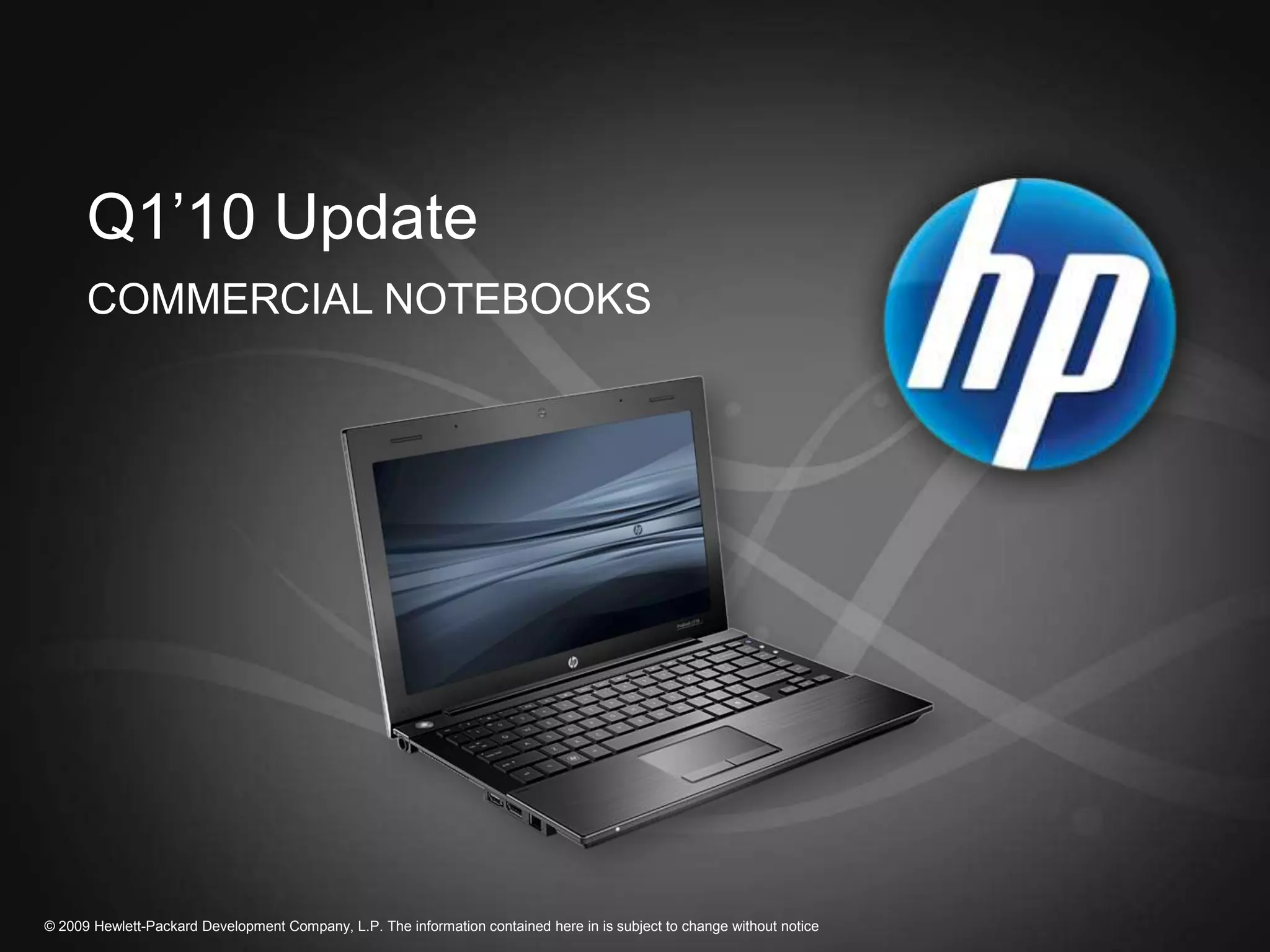 Q1’10 Update
      COMMERCIAL NOTEBOOKS




© 2009 Hewlett-Packard Development Company, L.P. The information contained here in is subject to change without notice
 