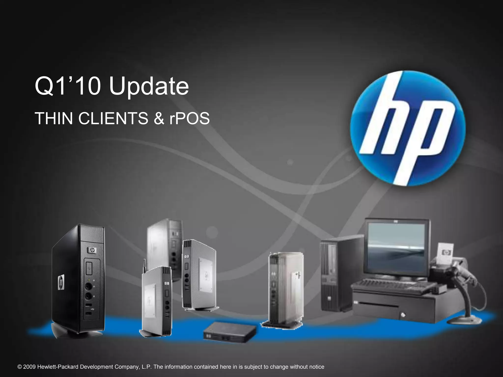 Q1’10 Update
      THIN CLIENTS & rPOS




© 2009 Hewlett-Packard Development Company, L.P. The information contained here in is subject to change without notice
 