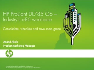 HP ProLiant DL785 G6 –
Industry’s x-86 workhorse
Consolidate, virtualize and save some green



Anand Akela
Product Marketing Manager




  © 2008 Hewlett-Packard Development Company, L.P.
  The information contained herein is subject to change without notice
 