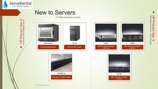 New to Servers
ProLiant MicroServer
Microserver
ProLiant ML Tower
ML10
ProLiant 1U Rack Tower
DL320e V2
DL 100 and 10 series
servers
DL60
DL 100 and 10 series
servers
DL80
DL 100 and 10 series
servers
DL120
www.ServeRental.com
HPProLiantGen8
HPProLiantGen9
TheWorldsmostintelligentserves
Reimaginetheserver.ThinkCompute
For SMBs and service providers
 