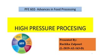 HIGH PRESSURE PROCESING
Presented By:
Ruchika Zalpouri
(L-2019-AE-163-D)
1
PFE 602- Advances in Food Processing
 