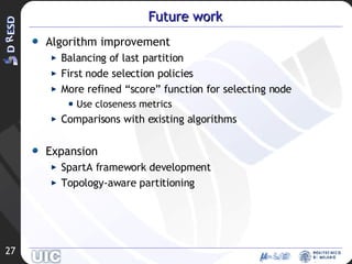 Future work Algorithm improvement Balancing of last partition First node selection policies More refined “score” function for selecting node Use closeness metrics Comparisons with existing algorithms Expansion SpartA framework development Topology-aware partitioning 