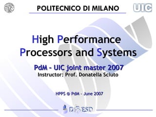 H igh  P erformance   P rocessors   and  S ystems   PdM – UIC joint master 2007 Instructor: Prof. Donatella Sciuto HPPS @ PdM – June 2007 