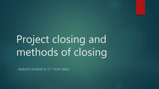 Project closing and
methods of closing
- BARATH KUMAR B (1ST YEAR MBA)
 