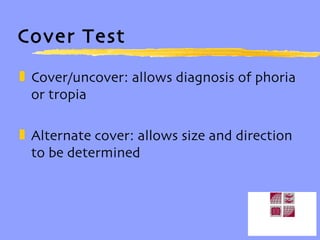 Cover Test Cover/uncover: allows diagnosis of phoria or tropia Alternate cover: allows size and direction to be determined 