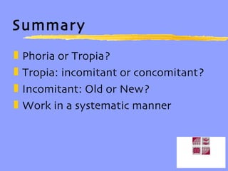 Summary Phoria or Tropia? Tropia: incomitant or concomitant? Incomitant: Old or New? Work in a systematic manner 