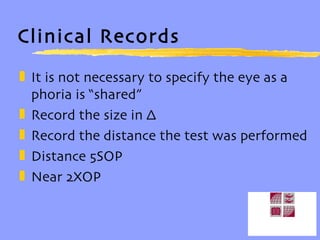 Clinical Records It is not necessary to specify the eye as a phoria is “shared” Record the size in ∆ Record the distance the test was performed Distance 5SOP Near 2XOP 