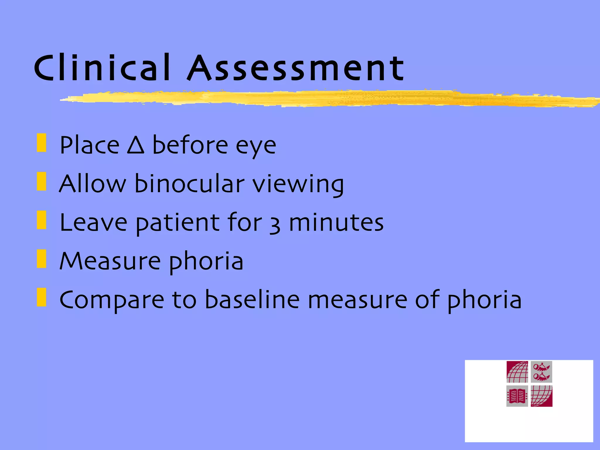 Clinical Assessment Place ∆ before eye Allow binocular viewing Leave patient for 3 minutes Measure phoria Compare to baseline measure of phoria
