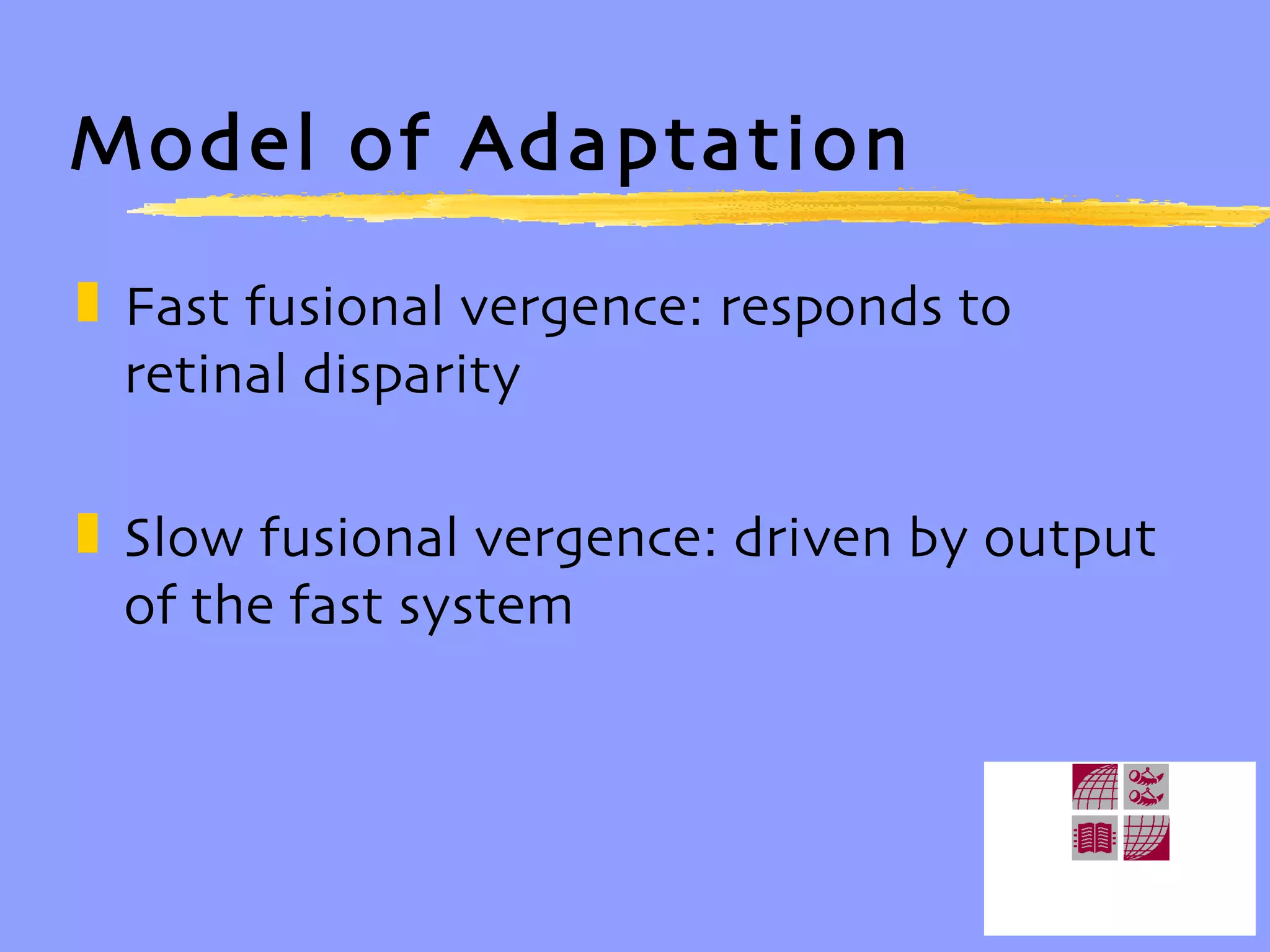 Model of Adaptation Fast fusional vergence: responds to retinal disparity Slow fusional vergence: driven by output of the fast system