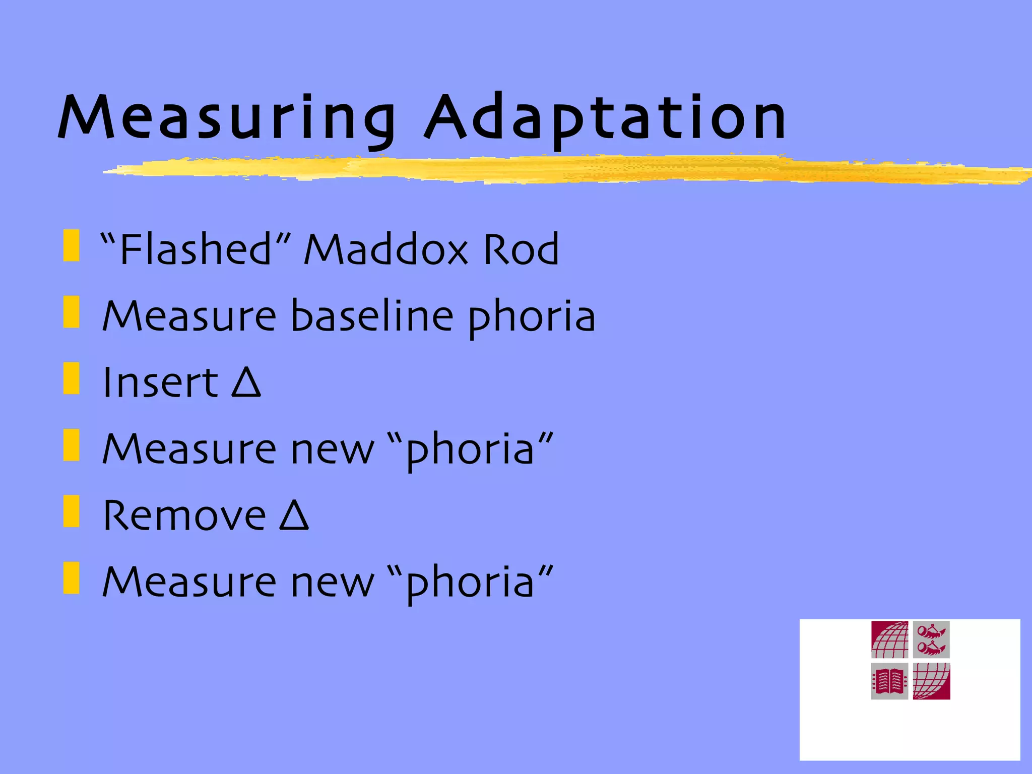 Measuring Adaptation “ Flashed” Maddox Rod Measure baseline phoria Insert ∆ Measure new “phoria” Remove ∆ Measure new “phoria”