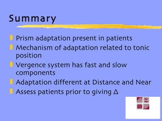 Summary Prism adaptation present in patients Mechanism of adaptation related to tonic position Vergence system has fast and slow components Adaptation different at Distance and Near Assess patients prior to giving ∆