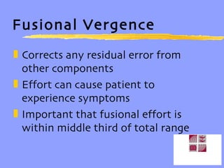Fusional Vergence Corrects any residual error from other components Effort can cause patient to experience symptoms Important that fusional effort is within middle third of total range 
