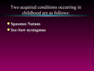 Two acquired conditions occurring in childhood are as follows: Spasmus Nutans See-Saw nystagmus 