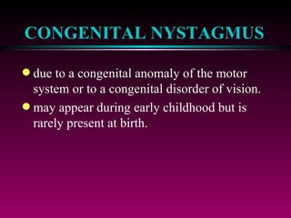 CONGENITAL NYSTAGMUS due to a congenital anomaly of the motor system or to a congenital disorder of vision. may appear during early childhood but is rarely present at birth. 
