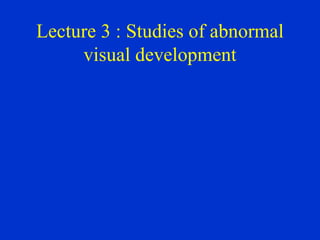 Lecture 3 : Studies of abnormal visual development 