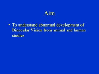 Aim To understand abnormal development of Binocular Vision from animal and human studies 