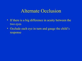 Alternate Occlusion If there is a big difference in acuity between the two eyes Occlude each eye in turn and gauge the child’s response 