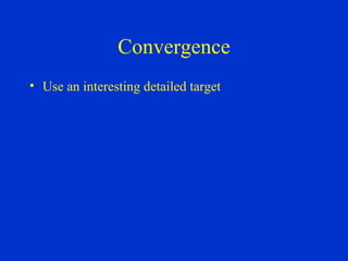 Convergence Use an interesting detailed target 