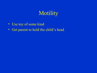 Motility Use toy of some kind  Get parent to hold the child’s head 