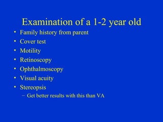 Examination of a 1-2 year old Family history from parent Cover test Motility Retinoscopy Ophthalmoscopy Visual acuity Stereopsis Get better results with this than VA 