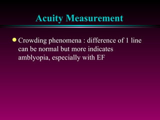 Acuity Measurement Crowding phenomena : difference of 1 line can be normal but more indicates amblyopia, especially with EF 