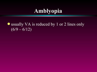 Amblyopia usually VA is reduced by 1 or 2 lines only (6/9 – 6/12) 