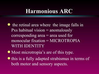 Harmonious ARC the retinal area where  the image falls in Pxs habitual vision = anomalously corresponding area = area used for monocular fixation = MICROTROPIA WITH IDENTITY Most microtropia’s are of this type.  this is a fully adapted strabismus in terms of both motor and sensory aspects. 