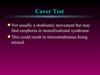 Cover Test Not usually a strabismic movement but may find esophoria in monofixational syndrome. This could result in microstrabismus being missed. 