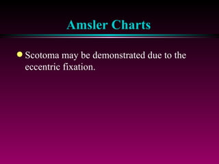 Amsler Charts Scotoma may be demonstrated due to the eccentric fixation. 