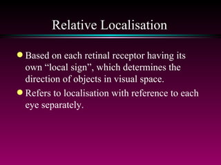 Relative Localisation Based on each retinal receptor having its own “local sign”, which determines the direction of objects in visual space.  Refers to localisation with reference to each eye separately. 